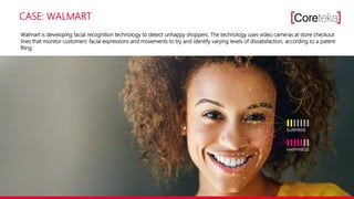 CASE: WALMART
Walmart is developing facial recognition technology to detect unhappy shoppers. The technology uses video cameras at store checkout
lines that monitor customers' facial expressions and movements to try and identify varying levels of dissatisfaction, according to a patent
filing.
 