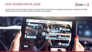 CASE: HYUNDAI VIRTUAL GUIDE
Hyundai wants to make the usage of owner's manual easier with its Virtual Guide: an augmented reality app for smartphones and tablets
that puts answer to the most common points of confusion at your fingertips.
 
