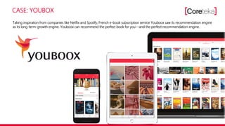 CASE: YOUBOX
Taking inspiration from companies like Netflix and Spotify, French e-book subscription service Youboox saw its recommendation engine
as its long-term-growth engine. Youboox can recommend the perfect book for you—and the perfect recommendation engine.
 