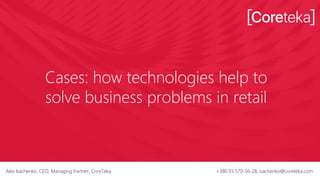 Cases: how technologies help to
solve business problems in retail
Alex Isachenko, CEO, Managing Partner, CoreTeka +380 93 570-56-28, isachenko@coreteka.com
 