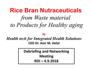 by
Health tech for Integrated Health Solutions
CEO Dr. Amr M. Helal
Rice Bran Nutraceuticals
from Waste material
to Products for Healthy aging
Debriefing and Networking
Meeting
RDI – 4.9.2018
 