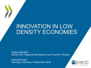INNOVATION IN LOW
DENSITY ECONOMIES
Andres Sanabria
OECD CFE- Regional Development and Tourism Division
Interreg Europe
Hamburg, Germany- 5 December 2018
 