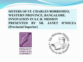 SISTERS OF ST. CHARLES BORROMEO,
WESTERN PROVINCE, BANGALORE.
INNOVATION IN S.C.B. MISSION
PRESENTED BY SR. JANET D’SOUZA
(Provincial Superior)
 