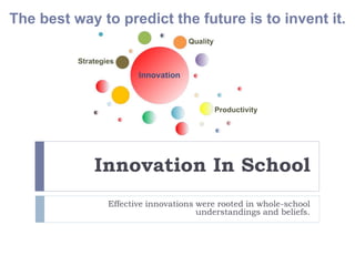 The best way to predict the future is to invent it. 
Innovation In School 
Effective innovations were rooted in whole-school 
understandings and beliefs. 
 