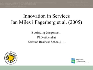 Innovation in Services Ian Miles i Fagerberg et al. (2005) Sveinung Jørgensen   PhD-stipendiat Karlstad Business School/HiL 
