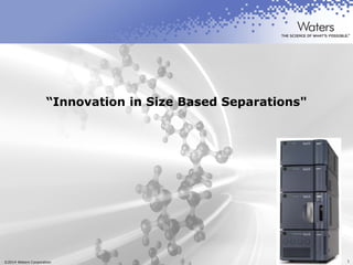 ©2014 Waters Corporation 1
“Innovation in Size Based Separations"
 