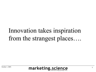 Innovation takes inspiration
           from the strangest places….



October 1, 2009.                          1
 