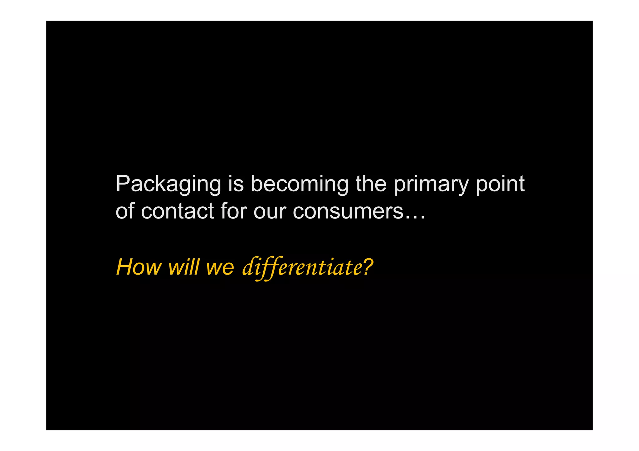 Packaging is becoming the primary point
of contact for our consumers…
How will we differentiate?
 
