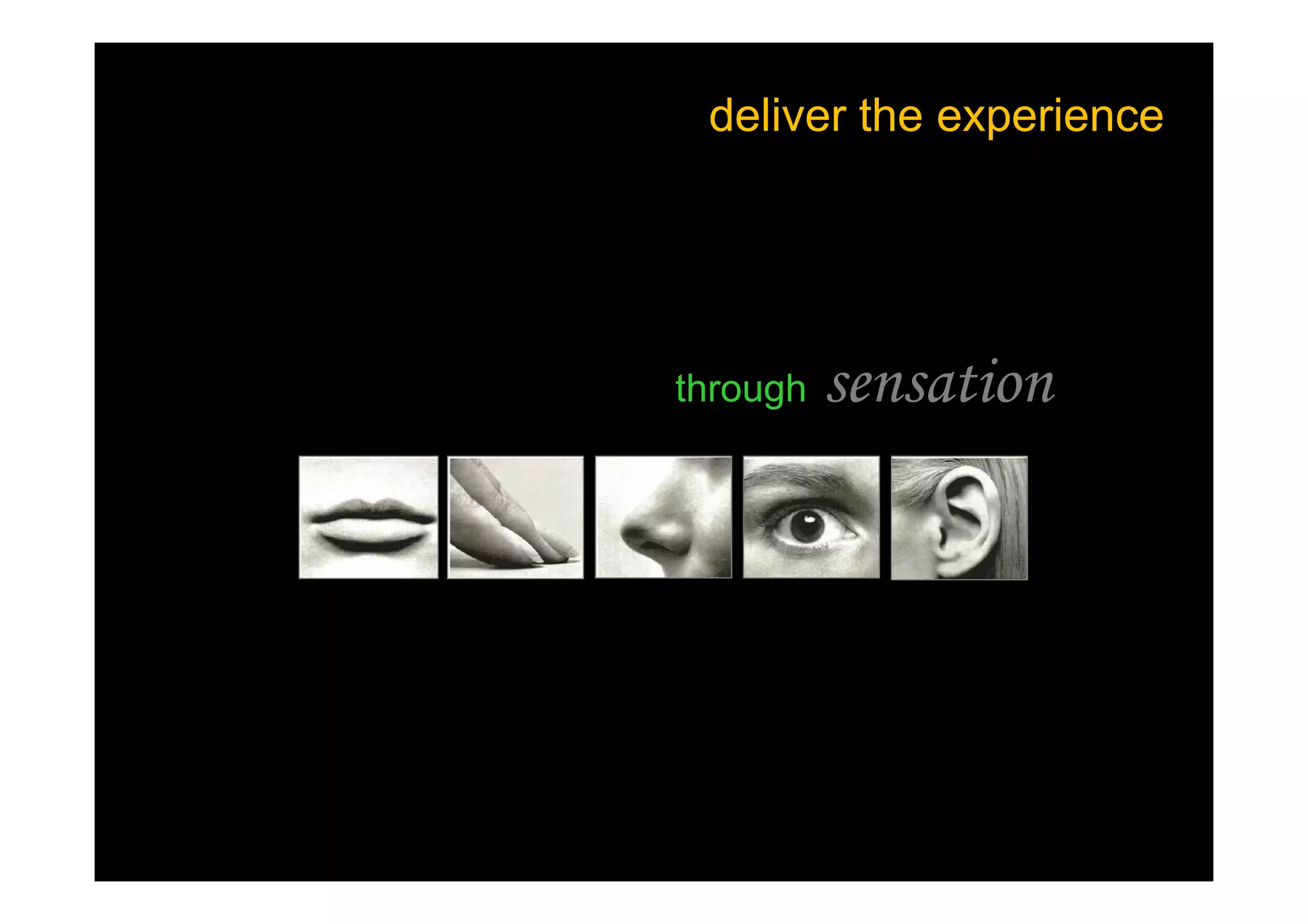deliver the experience
emotion through sensation
 