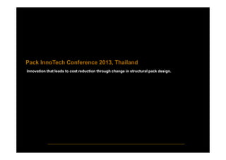 Pack InnoTech Conference 2013, Thailand
Innovation that leads to cost reduction through change in structural pack design.
 