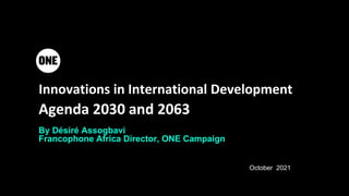 Innovations in International Development
Agenda 2030 and 2063
By Désiré Assogbavi
Francophone Africa Director, ONE Campaign
October 2021
 