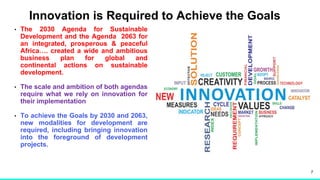 Innovation is Required to Achieve the Goals
• The 2030 Agenda for Sustainable
Development and the Agenda 2063 for
an integ...