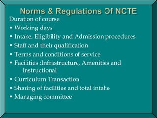 Duration of course
• Working days
• Intake, Eligibility and Admission procedures
• Staff and their qualification
• Terms and conditions of service
• Facilities :Infrastructure, Amenities and
Instructional
• Curriculum Transaction
• Sharing of facilities and total intake
• Managing committee
 