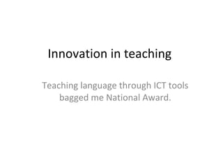 Innovation in teaching Teaching language through ICT tools bagged me National Award. 
