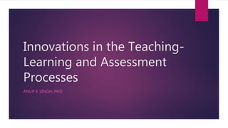 Innovations in the Teaching-
Learning and Assessment
Processes
ANUP K SINGH, PHD
 