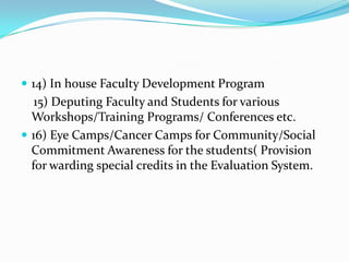  14) In house Faculty Development Program
   15) Deputing Faculty and Students for various
  Workshops/Training Programs/ Conferences etc.
 16) Eye Camps/Cancer Camps for Community/Social
  Commitment Awareness for the students( Provision
  for warding special credits in the Evaluation System.
 