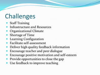 Challenges
   Staff Training
   Infrastructure and Resources
   Organizational Climate
   Shortage of Time
   Learning Configuration
   Facilitate self-assessment
   Deliver high quality feedback information
   Encourage teacher and peer dialogue
   Encourage positive motivation and self-esteem
   Provide opportunities to close the gap
   Use feedback to improve teaching
 