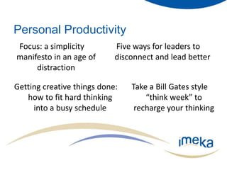 Personal ProductivityFocus: a simplicity manifesto in an age of distraction Five ways for leaders to disconnect and lead betterTake a Bill Gates style “think week” to recharge your thinkingGetting creative things done: how to fit hard thinking into a busy schedule