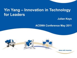 Yin Yang – Innovation in Technology for Leaders Julian Keys ACSWA Conference May 2011 