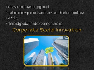 Increasedemployeeengagement,
Creationofnewproductsandservices,Penetrationofnew
markets,
Enhancedgoodwillandcorporatebranding
Corporate Social Innovation
 