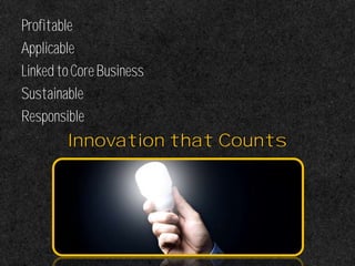 Profitable
Applicable
LinkedtoCoreBusiness
Sustainable
Responsible
Innovation that Counts
 