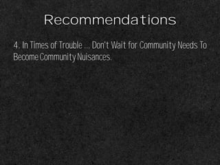 Recommendations
4. In Times of Trouble ... Don't Wait for Community Needs To
BecomeCommunityNuisances.
 