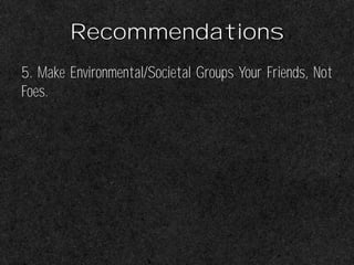 Recommendations
5. Make Environmental/Societal Groups Your Friends, Not
Foes.
 