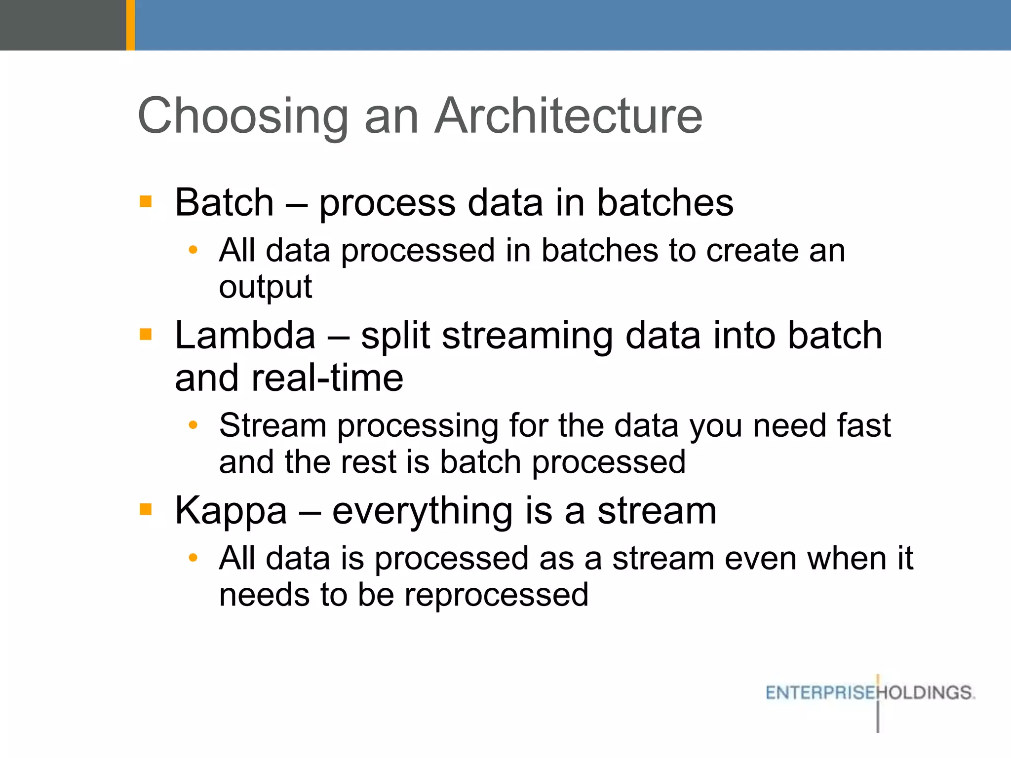 Choosing an Architecture
▪ Batch – process data in batches
• All data processed in batches to create an
output
▪ Lambda – split streaming data into batch
and real-time
• Stream processing for the data you need fast
and the rest is batch processed
▪ Kappa – everything is a stream
• All data is processed as a stream even when it
needs to be reprocessed
 