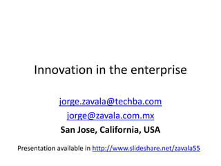 Innovation in the enterprise jorge.zavala@techba.com jorge@zavala.com.mx San Jose, California, USA Presentation available in http://www.slideshare.net/zavala55 