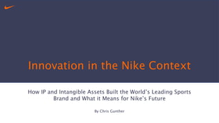 Innovation in the Nike Context
How IP and Intangible Assets Built the World’s Leading Sports
Brand and What it Means for Nike’s Future
By Chris Gunther
 