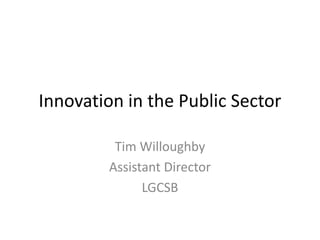 Innovation in the Public Sector Tim Willoughby Assistant Director LGCSB 
