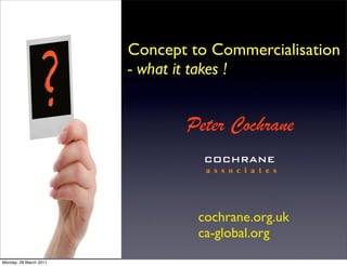 Concept to Commercialisation
                        - what it takes !


                               Peter Cochrane
                                  COCHRANE
                                  a s s o c i a t e s




                                 cochrane.org.uk
                                 ca-global.org
Monday, 28 March 2011
 