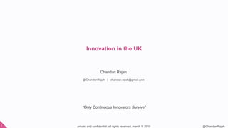 private and confidential. all rights reserved. march 1, 20151 @ChandanRajah
Chandan Rajah
@ChandanRajah | chandan.rajah@gmail.com
Innovation in the UK
“Only Continuous Innovators Survive”
 