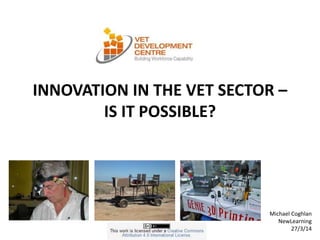 INNOVATION IN THE VET SECTOR –
IS IT POSSIBLE?
Michael Coghlan
NewLearning
27/3/14
 