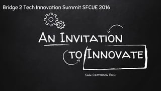 An Invitation
to Innovate
Bridge 2 Tech Innovation Summit SFCUE 2016
Sam Patterson Ed.D.
 