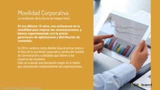 En los últimos 15 años, nos enfocamos en la
movilidad para mejorar las comunicaciones, y
hemos experimentado con la primer
generacion de aplicaciones y distribución de
contenido.
En 2015, veremos como Mobile pasa al primer plano y
el foco de la movilidad corporativa cambia del modelo
de comunicación a utilidades que liberen a los
usuarios del escritorio.
Esto va a causar una disrupción mayor en el status-
quo atravesando completamente las organizaciones.
Globant Proprietary | Confidential Information
Movilidad Corporativa
La revolución de la fuerza de trabajo móvil.
 