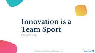 @simplybastow // janna@prodpad.com
Innovation is a
Team Sport
Janna Bastow
 
