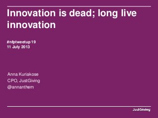 Innovation is dead; long live
innovation
#nfptweetup 19
11 July 2013
Anna Kuriakose
CPO, JustGiving
@annanthem
 
