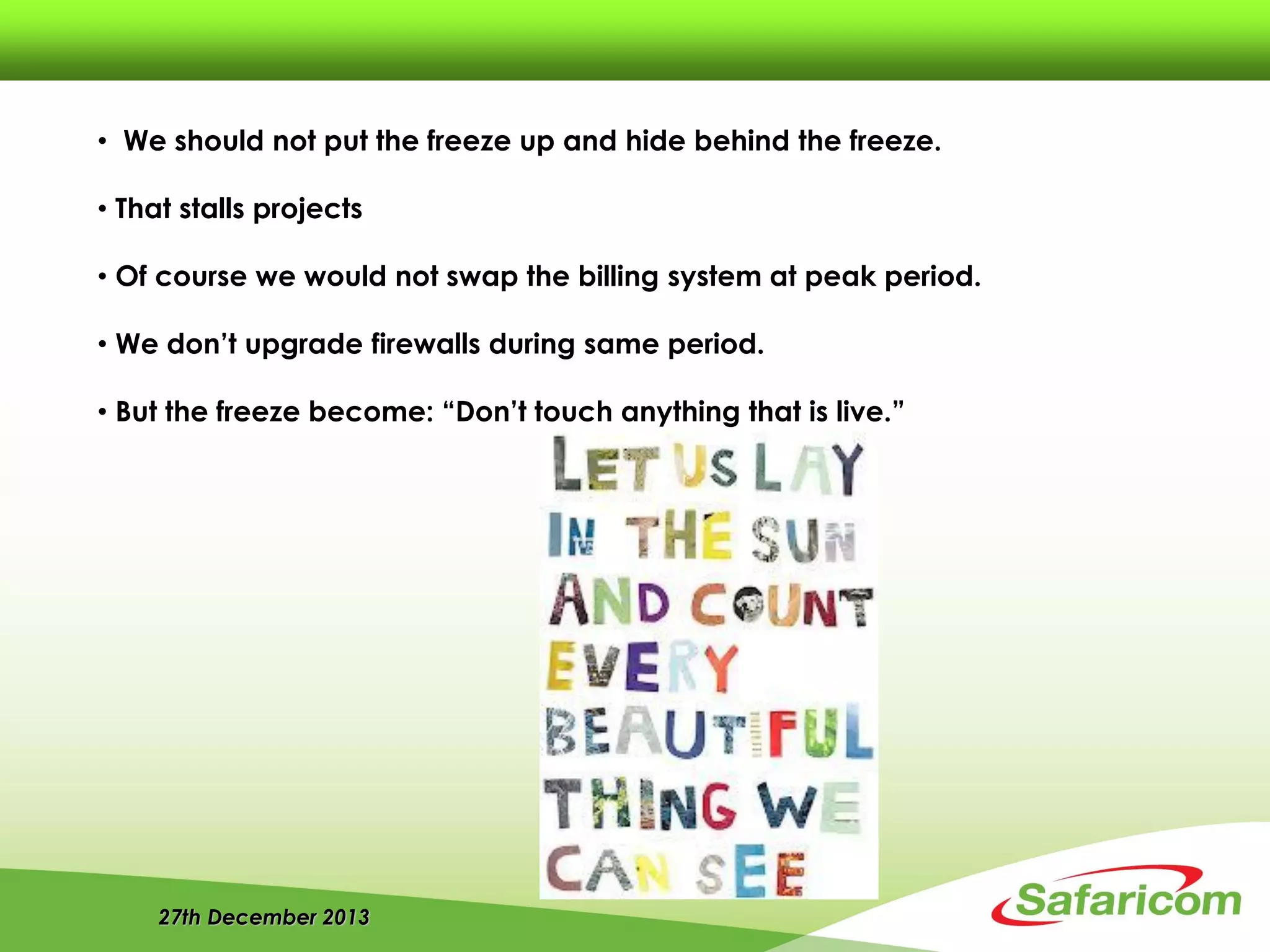 27th December 2013
• We should not put the freeze up and hide behind the freeze.
• That stalls projects
• Of course we would not swap the billing system at peak period.
• We don’t upgrade firewalls during same period.
• But the freeze become: “Don’t touch anything that is live.”
 