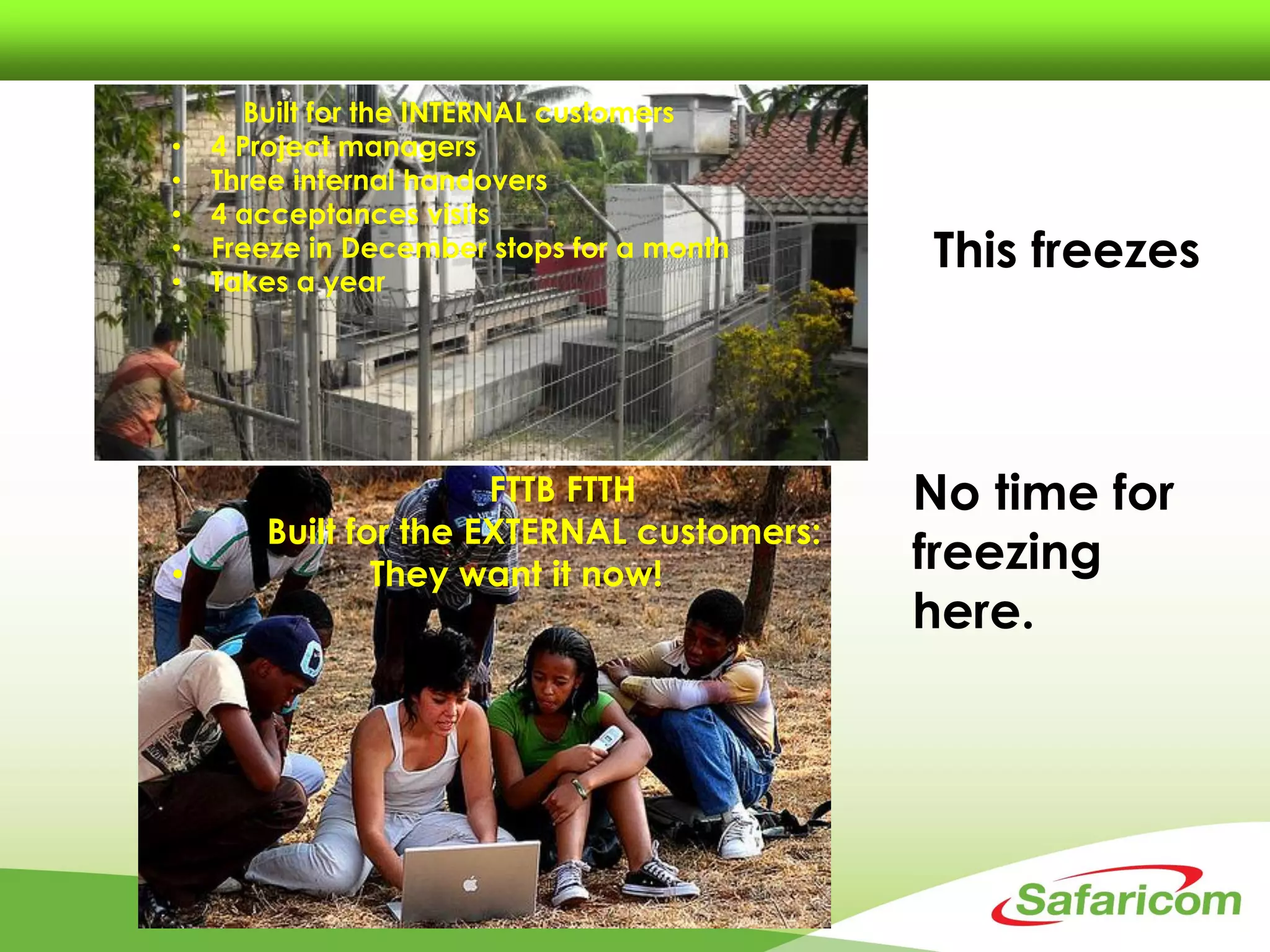 27th December 2013
Built for the INTERNAL customers
• 4 Project managers
• Three internal handovers
• 4 acceptances visits
• Freeze in December stops for a month
• Takes a year
FTTB FTTH
Built for the EXTERNAL customers:
• They want it now!
This freezes
No time for
freezing
here.
 