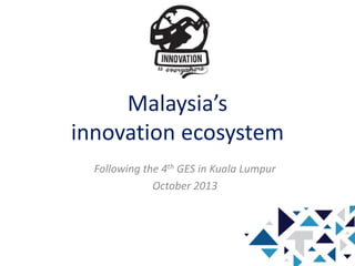 Malaysia’s
innovation ecosystem
Following the 4th GES in Kuala Lumpur
October 2013
 