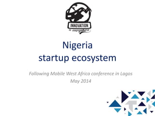 Nigeria
startup ecosystem
Following Mobile West Africa conference in Lagos
May 2014
 