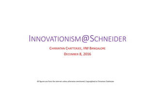 INNOVATIONISM@SCHNEIDER
CHIRANTAN CHATTERJEE, IIM BANGALORE
DECEMBER 8, 2016
All figures are from the internet unless otherwise mentioned. Copyrighted to Chirantan Chatterjee
 
