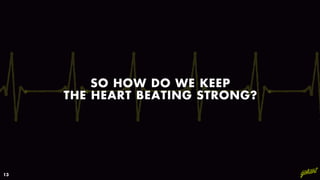 SO HOW DO WE KEEP
THE HEART BEATING STRONG?
13
 