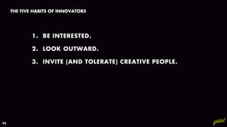1. BE INTERESTED.
25
2. LOOK OUTWARD.
3. INVITE (AND TOLERATE) CREATIVE PEOPLE.
THE FIVE HABITS OF INNOVATORS
 