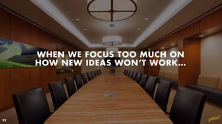WHEN WE FOCUS TOO MUCH ON
HOW NEW IDEAS WON’T WORK…
32
 