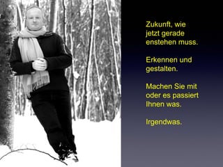 Zukunft, wie
jetzt gerade
enstehen muss.
Erkennen und
gestalten.
Machen Sie mit
oder es passiert
Ihnen was.
Irgendwas.

 