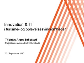 Innovation & IT
i turisme- og oplevelsesvirksomheder

Thomas Algot Søllested
Projektleder, Alexandra Instituttet A/S



27. September 2010
 