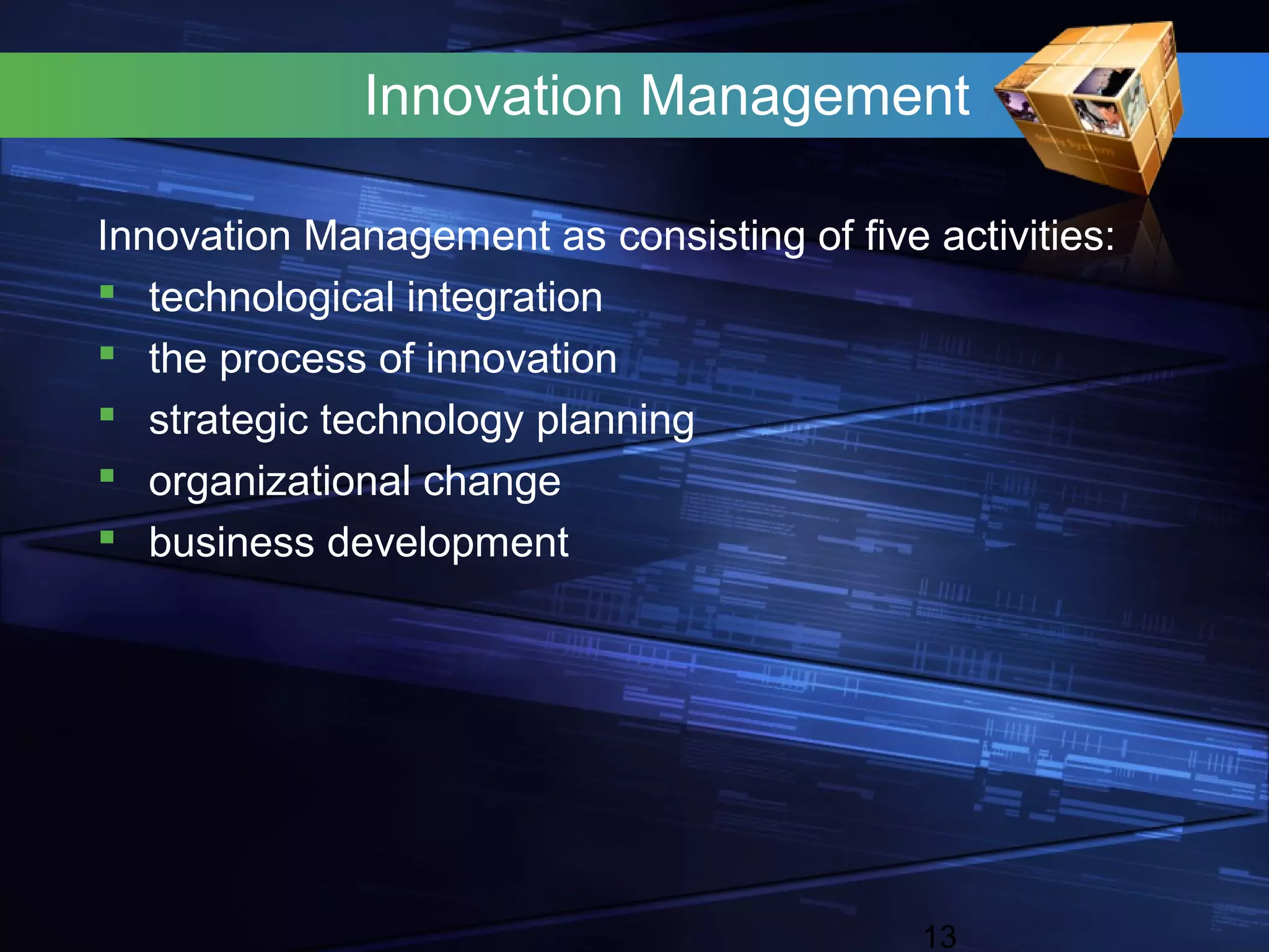 Innovation Management

Innovation Management as consisting of five activities:
 technological integration
 the process of innovation
 strategic technology planning
 organizational change
 business development




                                            13
 