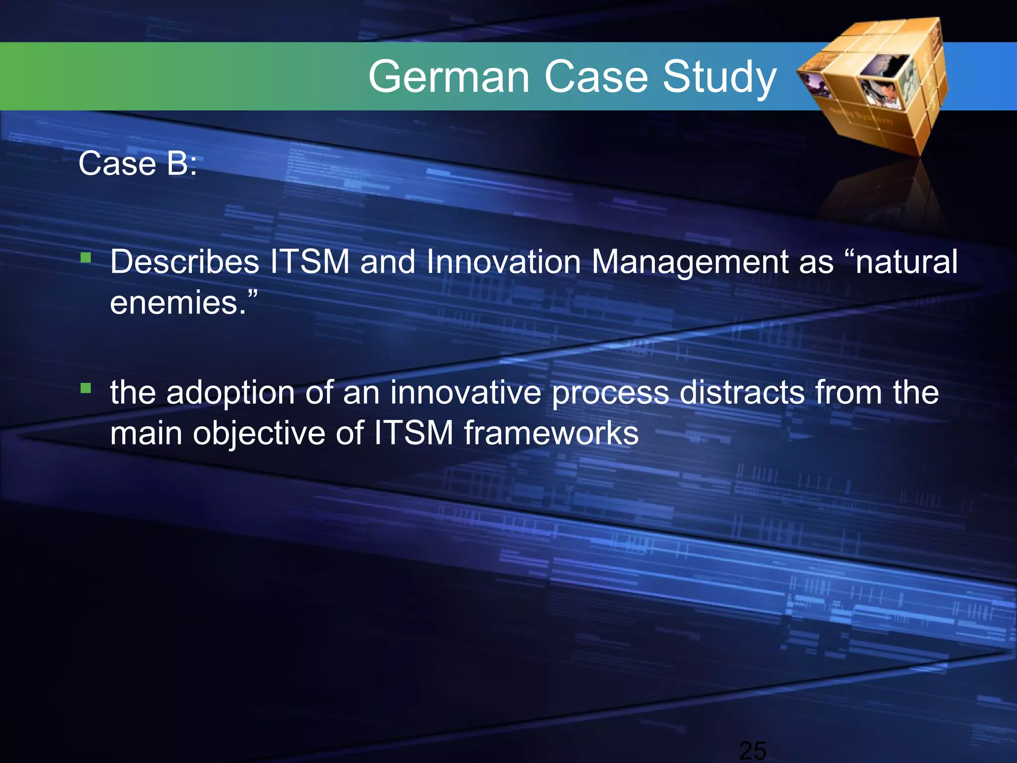 German Case Study
Case B:

 Describes ITSM and Innovation Management as “natural
  enemies.”

 the adoption of an innovative process distracts from the
  main objective of ITSM frameworks




                                            25
 